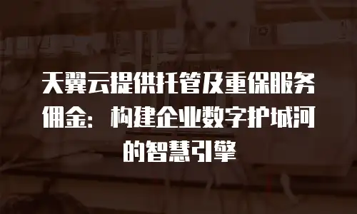 天翼云提供托管及重保服务佣金：构建企业数字护城河的智慧引擎
