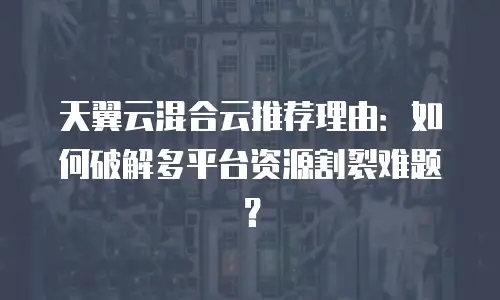 天翼云混合云推荐理由：如何破解多平台资源割裂难题？