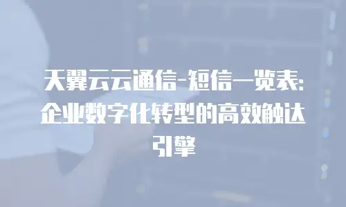 天翼云云通信-短信一览表：企业数字化转型的高效触达引擎