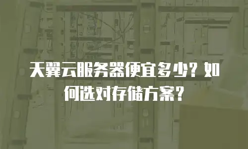 天翼云服务器便宜多少？如何选对存储方案？