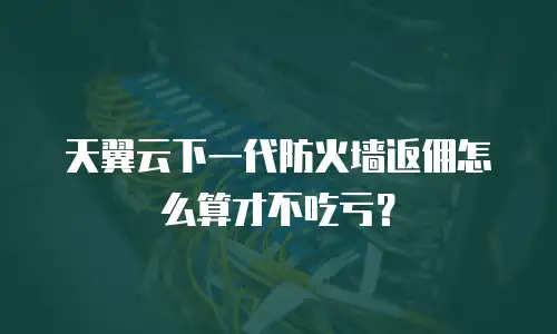 天翼云下一代防火墙返佣怎么算才不吃亏？