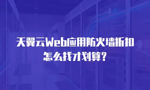 天翼云Web应用防火墙折扣怎么找才划算？