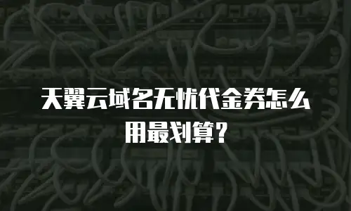 天翼云域名无忧代金券怎么用最划算？