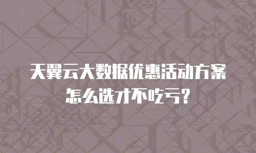 天翼云大数据优惠活动方案怎么选才不吃亏？