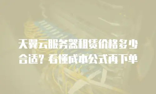 天翼云服务器租赁价格多少合适？看懂成本公式再下单