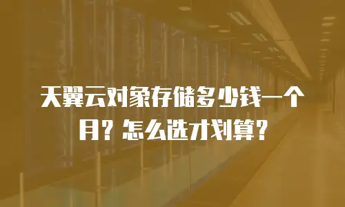 天翼云对象存储多少钱一个月？怎么选才划算？
