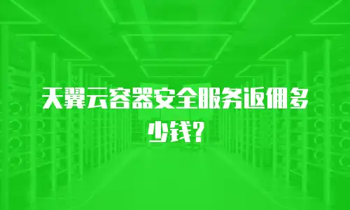 天翼云容器安全服务返佣多少钱？