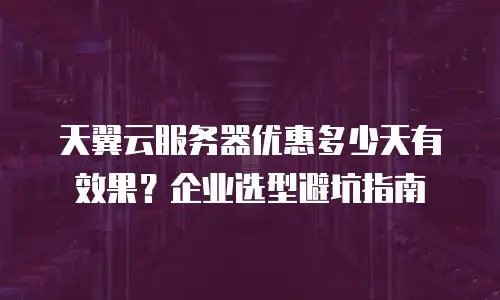 天翼云服务器优惠多少天有效果？企业选型避坑指南