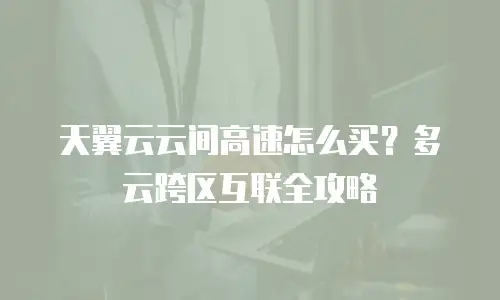天翼云云间高速怎么买？多云跨区互联全攻略
