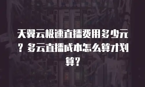 天翼云极速直播费用多少元？多云直播成本怎么算才划算？