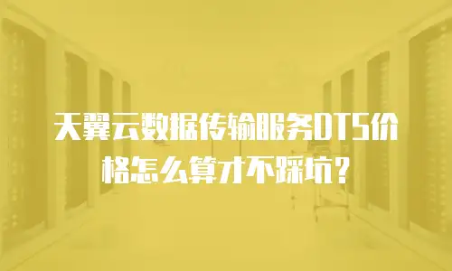 天翼云数据传输服务DTS价格怎么算才不踩坑？