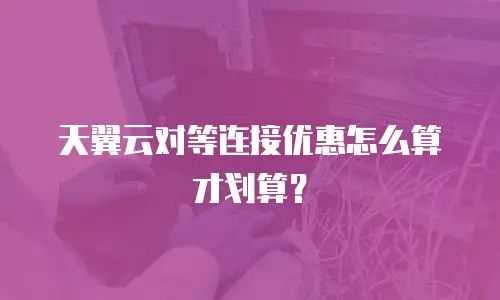 天翼云对等连接优惠怎么算才划算？