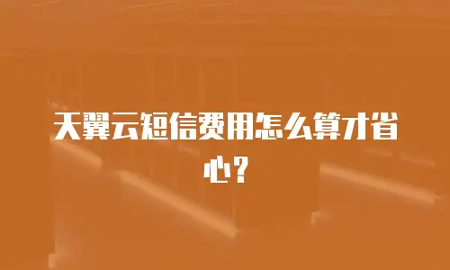 天翼云短信费用怎么算才省心？