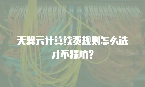 天翼云计算续费规则怎么选才不踩坑？
