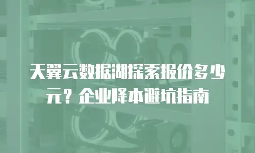天翼云数据湖探索报价多少元？企业降本避坑指南