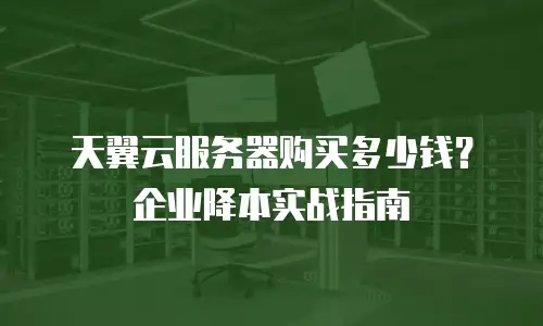 天翼云服务器购买多少钱？企业降本实战指南