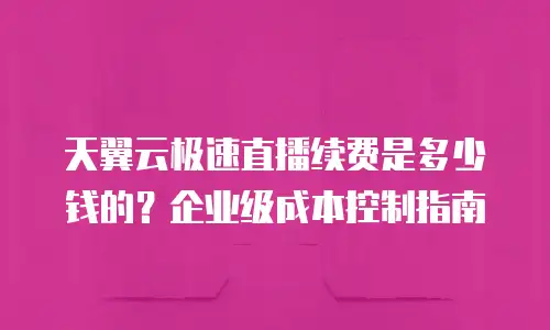天翼云极速直播续费是多少钱的？企业级成本控制指南