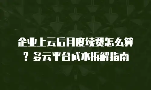企业上云后月度续费怎么算？多云平台成本拆解指南