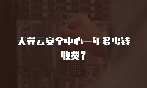 天翼云安全中心一年多少钱收费？