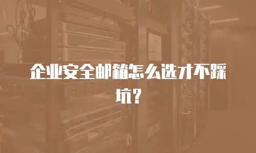 企业安全邮箱怎么选才不踩坑？