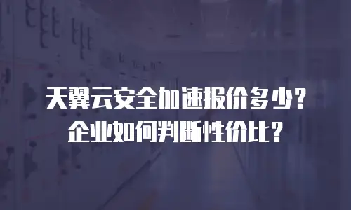 天翼云安全加速报价多少？企业如何判断性价比？