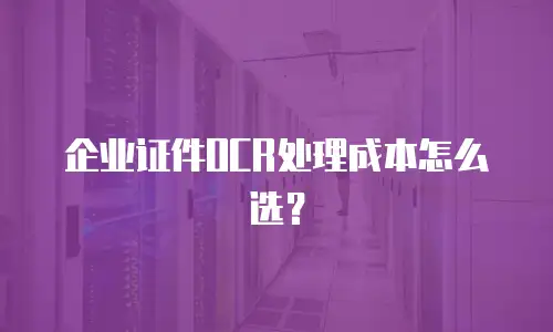 企业证件OCR处理成本怎么选？
