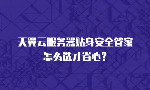 天翼云服务器贴身安全管家怎么选才省心？