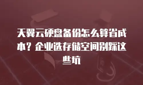天翼云硬盘备份怎么算省成本？企业选存储空间别踩这些坑