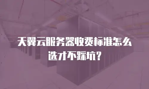 天翼云服务器收费标准怎么选才不踩坑？