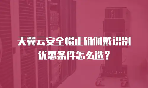 天翼云安全帽正确佩戴识别优惠条件怎么选？