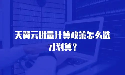 天翼云批量计算政策怎么选才划算？