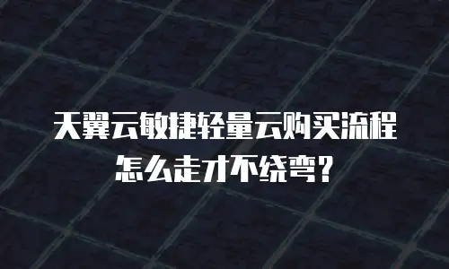 天翼云敏捷轻量云购买流程怎么走才不绕弯？