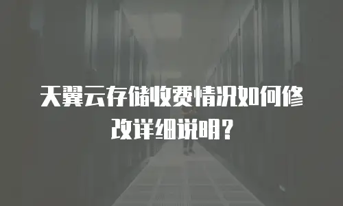 天翼云存储收费情况如何修改详细说明？
