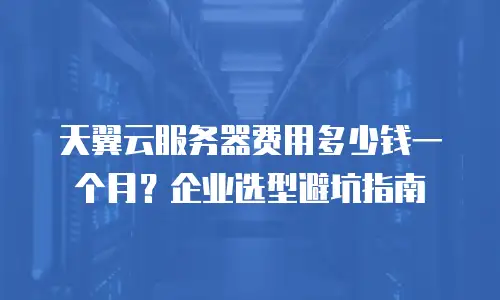 天翼云服务器费用多少钱一个月？企业选型避坑指南