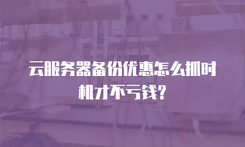 云服务器备份优惠怎么抓时机才不亏钱？