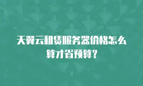 天翼云租赁服务器价格怎么算才省预算？