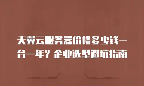 天翼云服务器价格多少钱一台一年？企业选型避坑指南