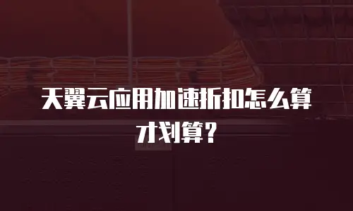 天翼云应用加速折扣怎么算才划算？