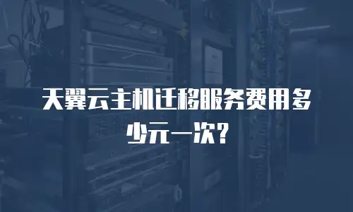 天翼云主机迁移服务费用多少元一次？