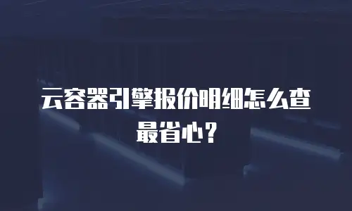 云容器引擎报价明细怎么查最省心？