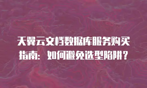 天翼云文档数据库服务购买指南：如何避免选型陷阱？