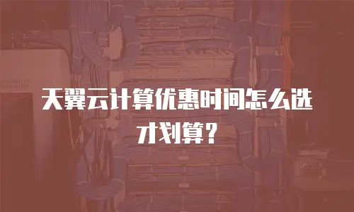 天翼云计算优惠时间怎么选才划算？