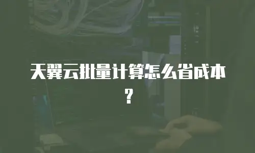 天翼云批量计算怎么省成本？