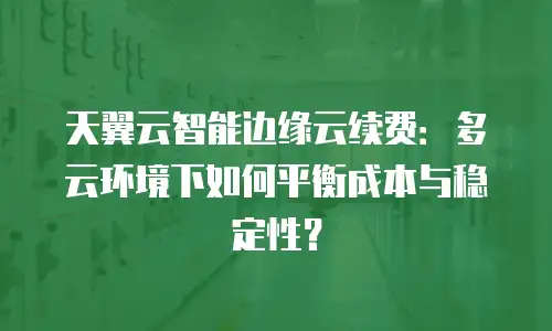 天翼云智能边缘云续费：多云环境下如何平衡成本与稳定性？