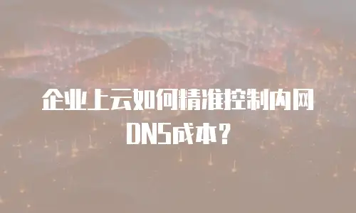 企业上云如何精准控制内网DNS成本？