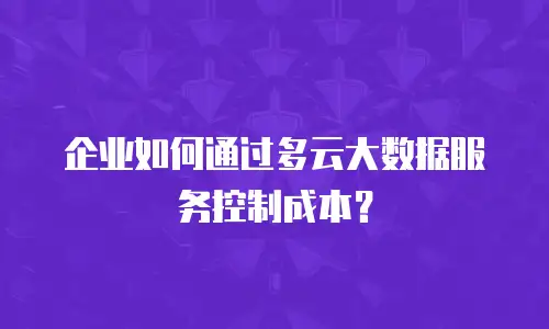 企业如何通过多云大数据服务控制成本？
