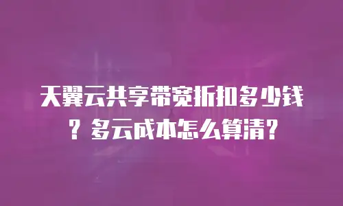 天翼云共享带宽折扣多少钱？多云成本怎么算清？