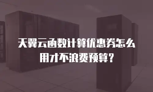 天翼云函数计算优惠券怎么用才不浪费预算？