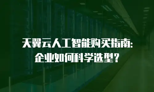 天翼云人工智能购买指南：企业如何科学选型？