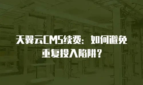 天翼云CMS续费：如何避免重复投入陷阱？